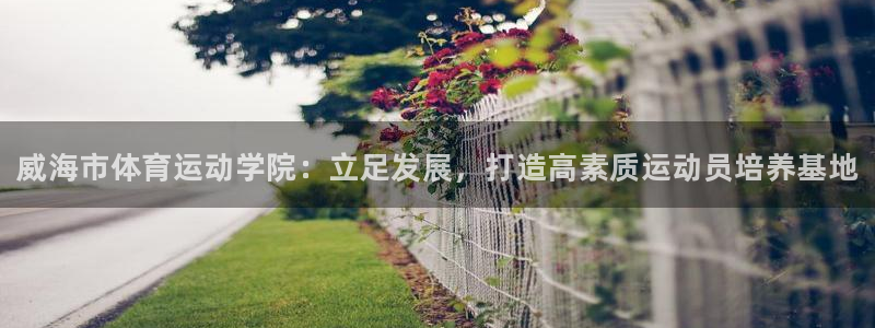 MK体育官网下载招商电话地址查询：威海市体育运动学院