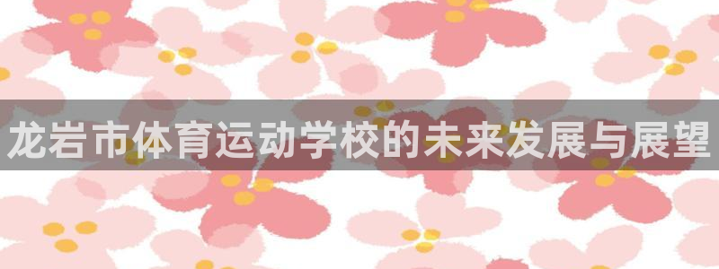 MK体育官方正版app娱乐：龙岩市体育运动学校的未来发展与展
