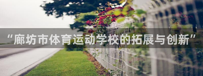 MK体育官方正版app娱乐下载：“廊坊市体育运动学校