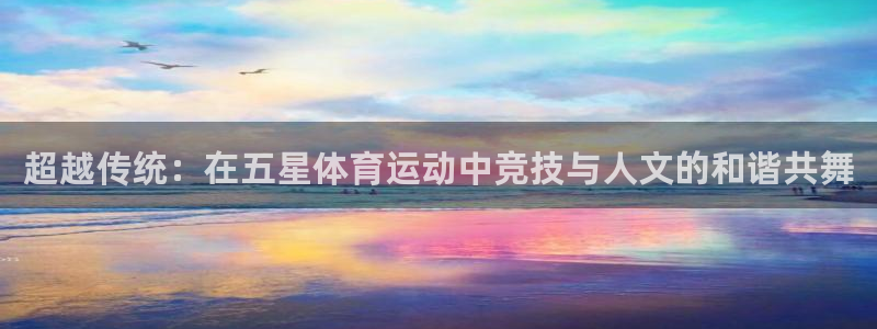 MK体育官网下载招商电话：超越传统：在五星体育运动中