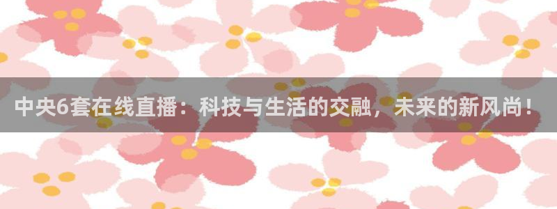 火凤直播体育免费直播火箭：中央6套在线直播：科技与生活的交融，未来的新风尚！