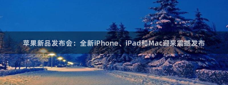 火凤体育：苹果新品发布会：全新iPhone、iPad和Mac迎来震撼发布